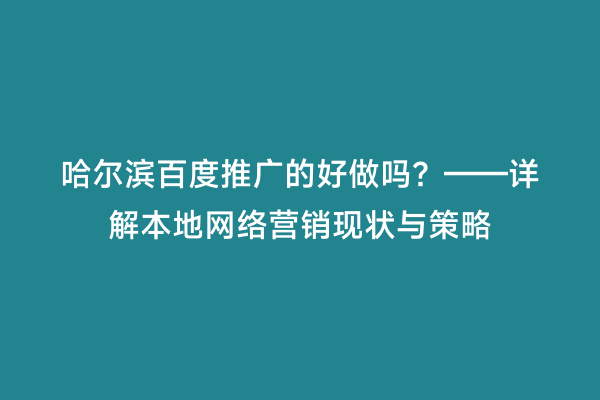哈尔滨百度推广的好做吗？——详解本地网络营销现状与策略