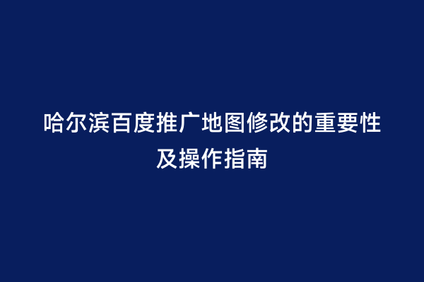 哈尔滨百度推广地图修改的重要性及操作指南