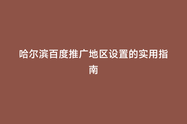 哈尔滨百度推广地区设置的实用指南