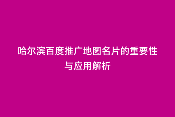 哈尔滨百度推广地图名片的重要性与应用解析