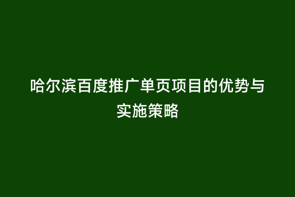 哈尔滨百度推广单页项目的优势与实施策略
