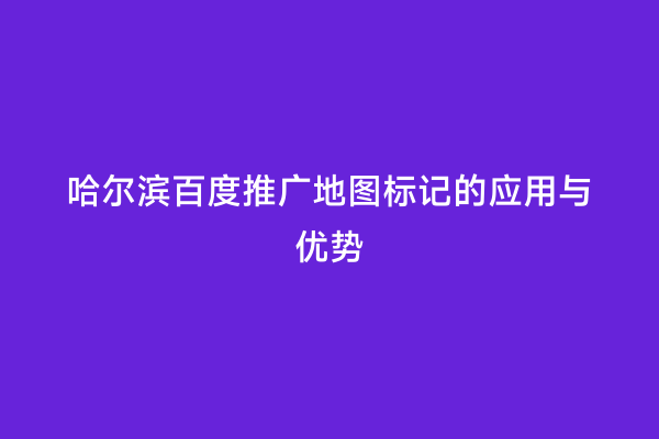 哈尔滨百度推广地图标记的应用与优势