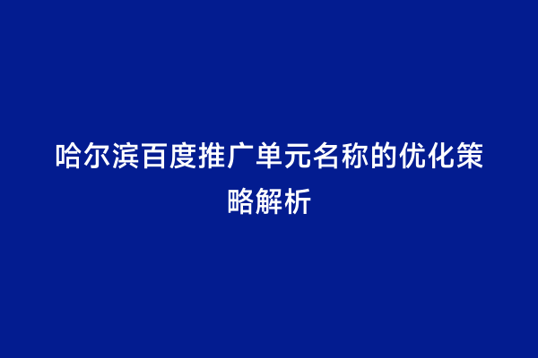 哈尔滨百度推广单元名称的优化策略解析