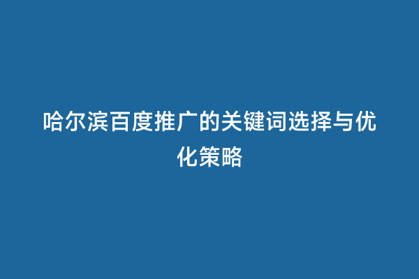 哈尔滨百度推广的关键词选择与优化策略