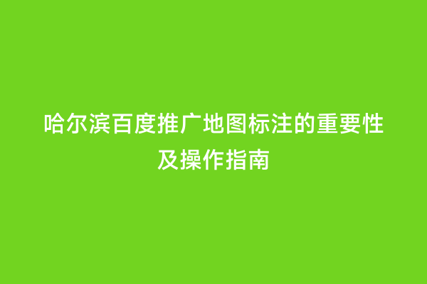 哈尔滨百度推广地图标注的重要性及操作指南