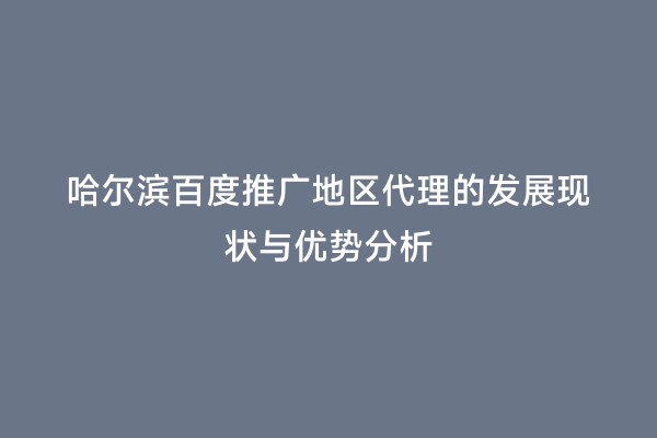 哈尔滨百度推广地区代理的发展现状与优势分析