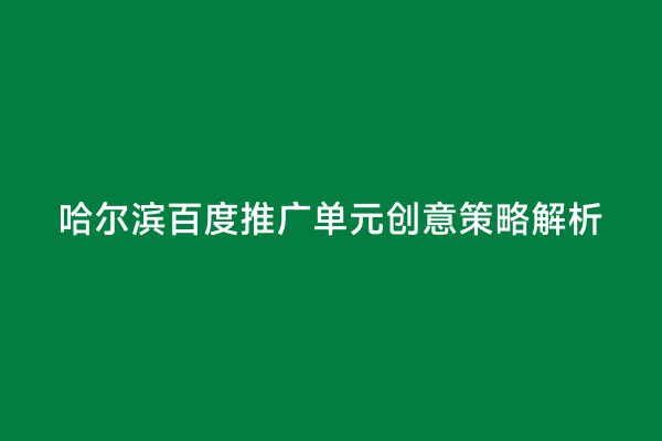 哈尔滨百度推广单元创意策略解析