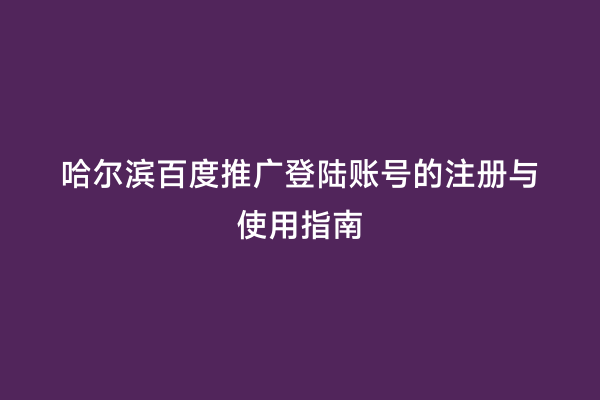 哈尔滨百度推广登陆账号的注册与使用指南