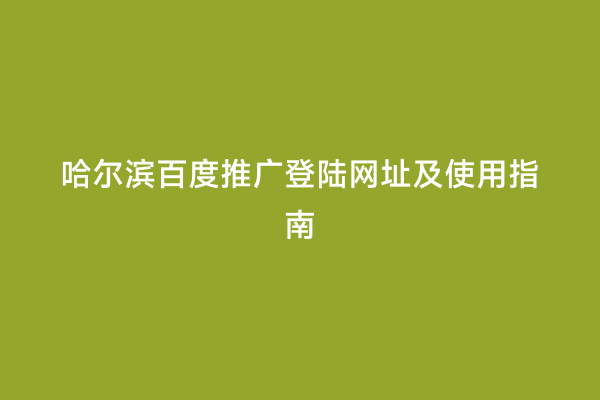 哈尔滨百度推广登陆网址及使用指南