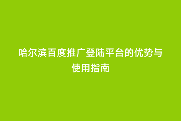 哈尔滨百度推广登陆平台的优势与使用指南