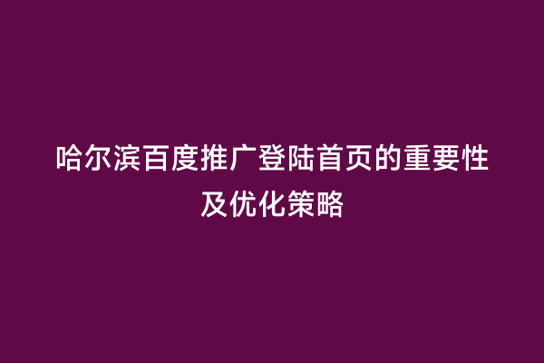 哈尔滨百度推广登陆首页的重要性及优化策略