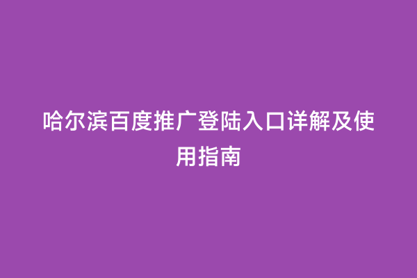 哈尔滨百度推广登陆入口详解及使用指南