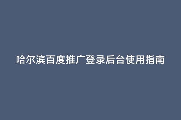 哈尔滨百度推广登录后台使用指南