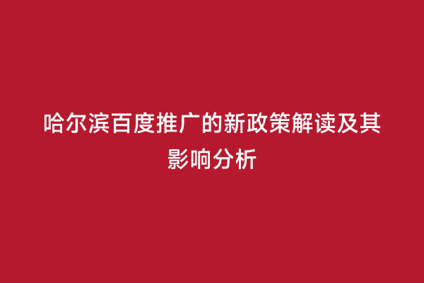 哈尔滨百度推广的新政策解读及其影响分析