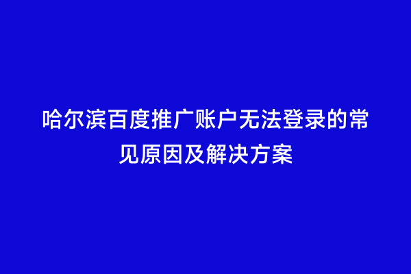 哈尔滨百度推广账户无法登录的常见原因及解决方案