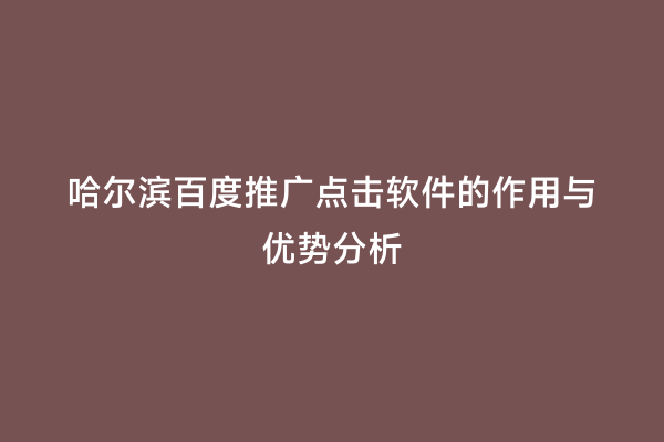 哈尔滨百度推广点击软件的作用与优势分析