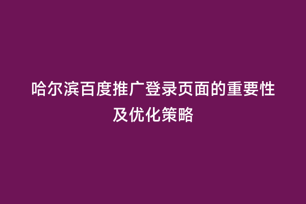 哈尔滨百度推广登录页面的重要性及优化策略