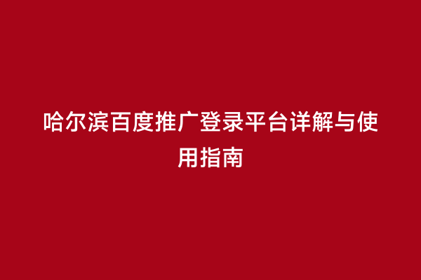 哈尔滨百度推广登录平台详解与使用指南