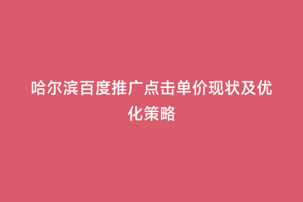 哈尔滨百度推广点击单价现状及优化策略