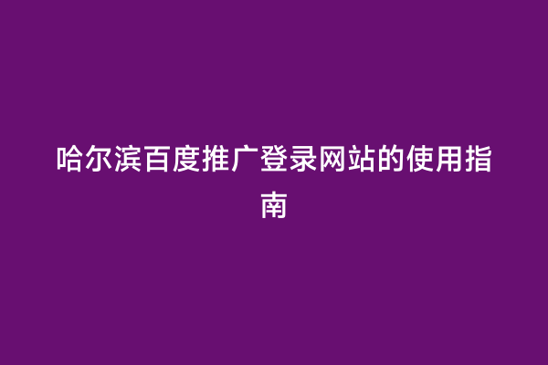 哈尔滨百度推广登录网站的使用指南