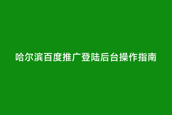 哈尔滨百度推广登陆后台操作指南