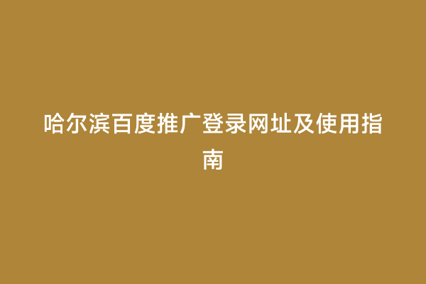 哈尔滨百度推广登录网址及使用指南