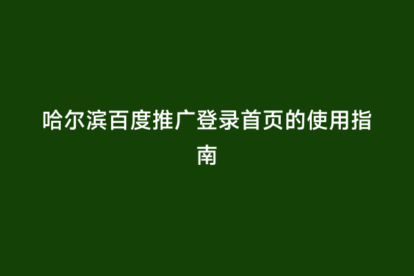 哈尔滨百度推广登录首页的使用指南
