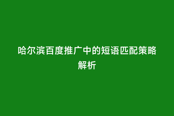 哈尔滨百度推广中的短语匹配策略解析