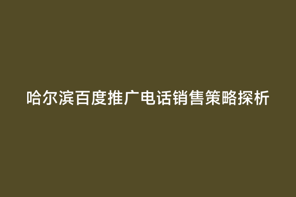 哈尔滨百度推广电话销售策略探析