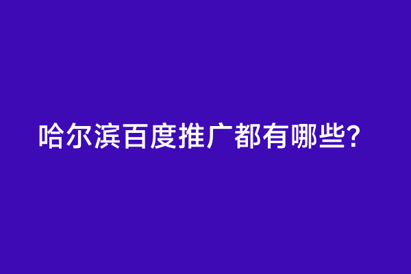 哈尔滨百度推广都有哪些？