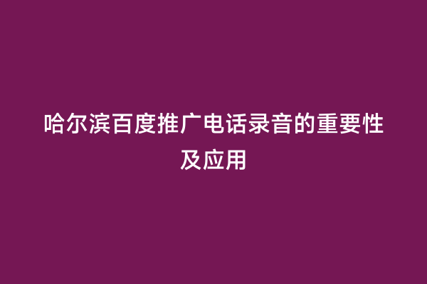 哈尔滨百度推广电话录音的重要性及应用