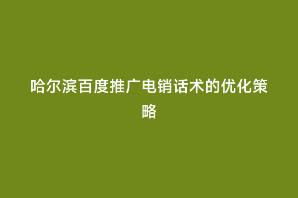 哈尔滨百度推广电销话术的优化策略