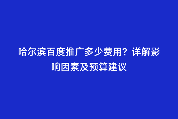 哈尔滨百度推广多少费用？详解影响因素及预算建议