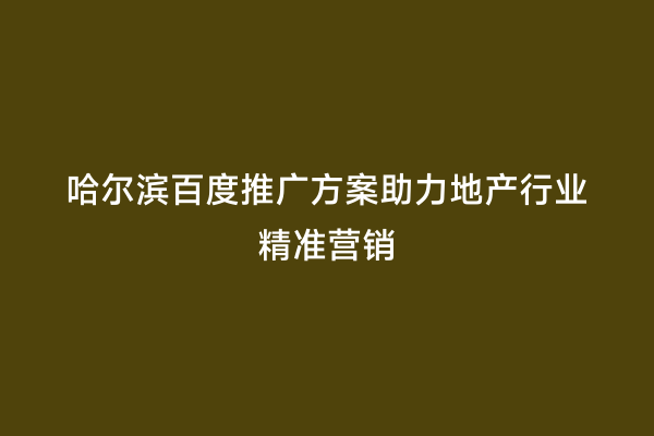 哈尔滨百度推广方案助力地产行业精准营销