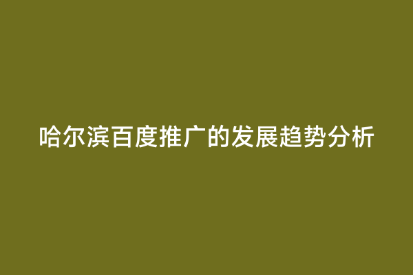 哈尔滨百度推广的发展趋势分析