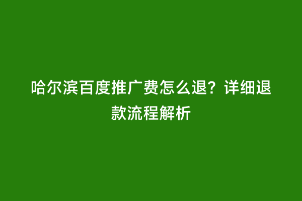 哈尔滨百度推广费怎么退？详细退款流程解析