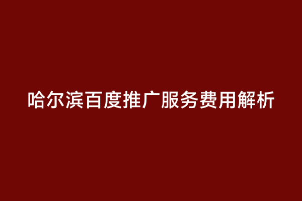 哈尔滨百度推广服务费用解析