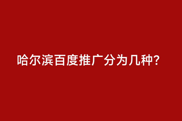 哈尔滨百度推广分为几种？