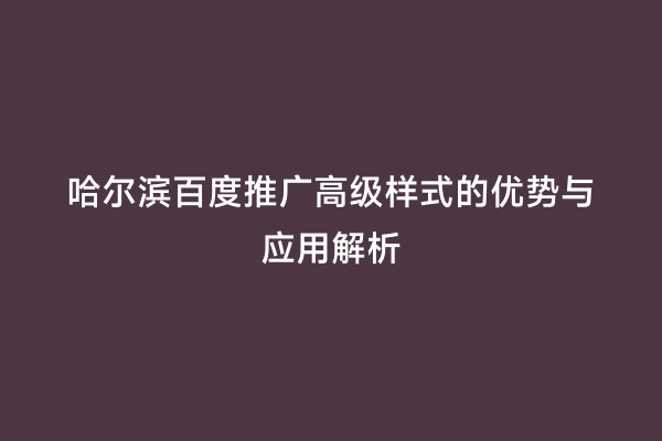 哈尔滨百度推广高级样式的优势与应用解析