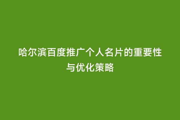 哈尔滨百度推广个人名片的重要性与优化策略