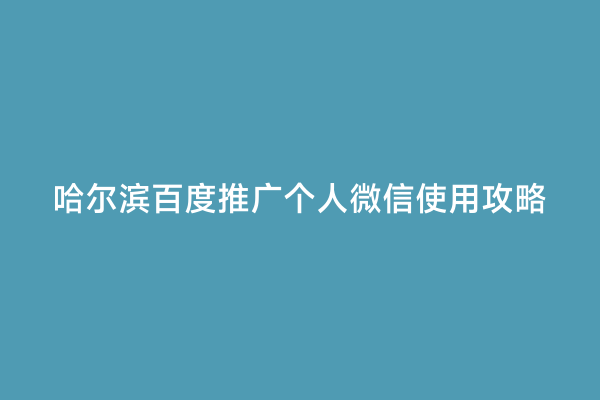 哈尔滨百度推广个人微信使用攻略