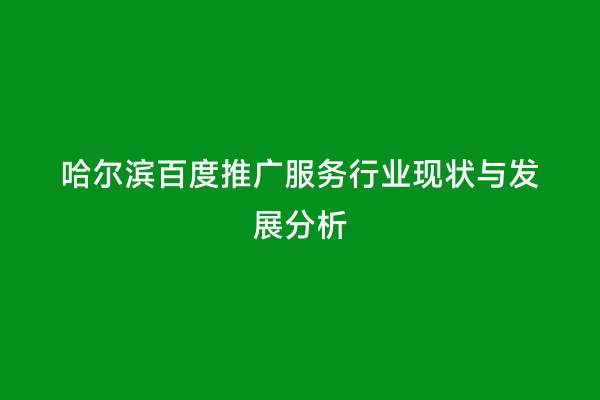 哈尔滨百度推广服务行业现状与发展分析