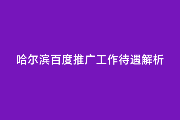 哈尔滨百度推广工作待遇解析