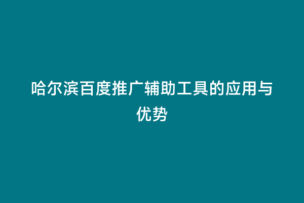 哈尔滨百度推广辅助工具的应用与优势