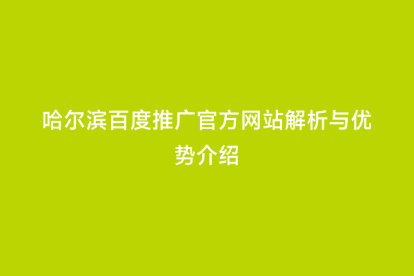 哈尔滨百度推广官方网站解析与优势介绍