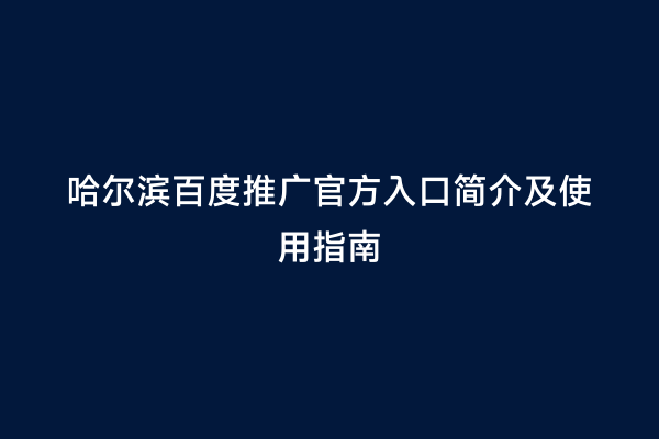 哈尔滨百度推广官方入口简介及使用指南