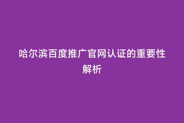 哈尔滨百度推广官网认证的重要性解析