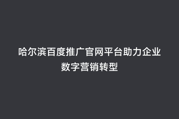 哈尔滨百度推广官网平台助力企业数字营销转型