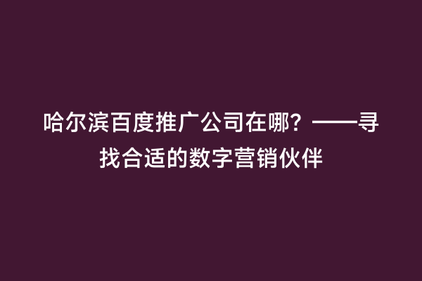 哈尔滨百度推广公司在哪？——寻找合适的数字营销伙伴