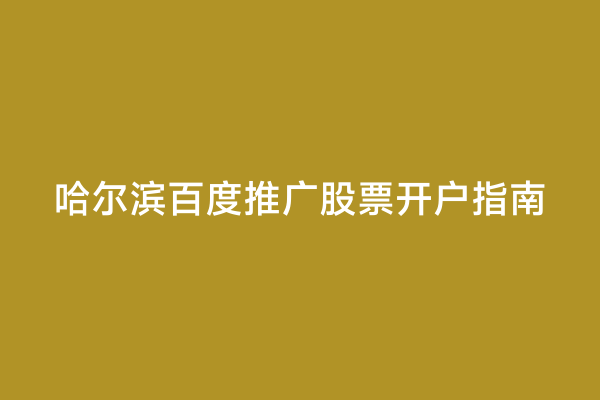哈尔滨百度推广股票开户指南